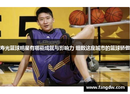 寿光篮球明星有哪些成就与影响力 细数这座城市的篮球骄傲